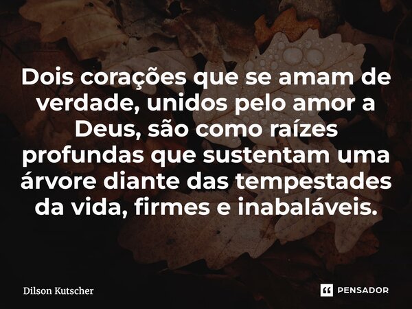 ⁠Dois corações que se amam de verdade, unidos pelo amor a Deus, são como raízes profundas que sustentam uma árvore diante das tempestades da vida, firmes e inab... Frase de Dilson Kutscher.