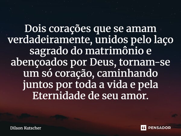 ⁠Dois corações que se amam verdadeiramente, unidos pelo laço sagrado do matrimônio e abençoados por Deus, tornam-se um só coração, caminhando juntos por toda a ... Frase de Dilson Kutscher.