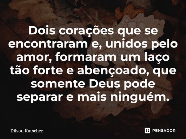 ⁠Dois corações que se encontraram e, unidos pelo amor, formaram um laço tão forte e abençoado, que somente Deus pode separar e mais ninguém.... Frase de Dilson Kutscher.