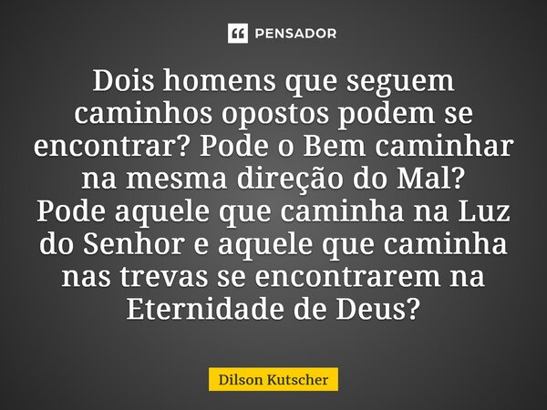 Dois homens que seguem caminhos opostos podem se encontrar?Pode o Bem caminhar na mesma direção do Mal? Pode aquele que caminha na Luz do Senhor e aquele que ca... Frase de Dilson Kutscher.