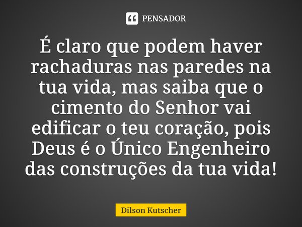 É claro que podem haver rachaduras nas paredes na tua vida, mas saiba que o cimento do Senhor vai edificar o teu coração, pois Deus é o Único Engenheiro das con... Frase de Dilson Kutscher.