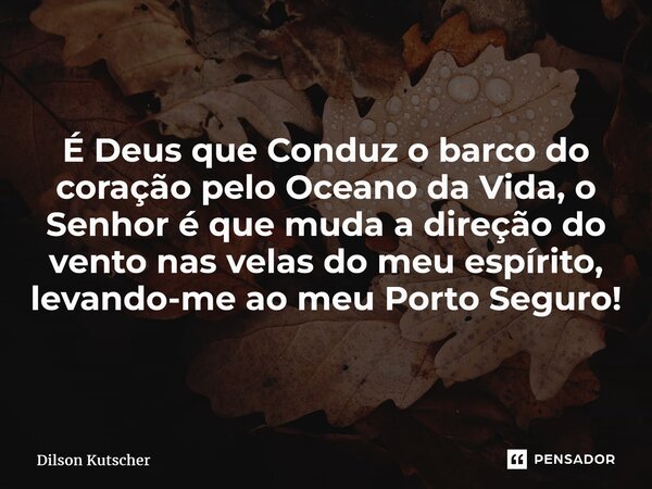 ⁠É Deus que Conduz o barco do coração pelo Oceano da Vida, o Senhor é que muda a direção do vento nas velas do meu espírito, levando-me ao meu Porto Seguro!... Frase de Dilson Kutscher.