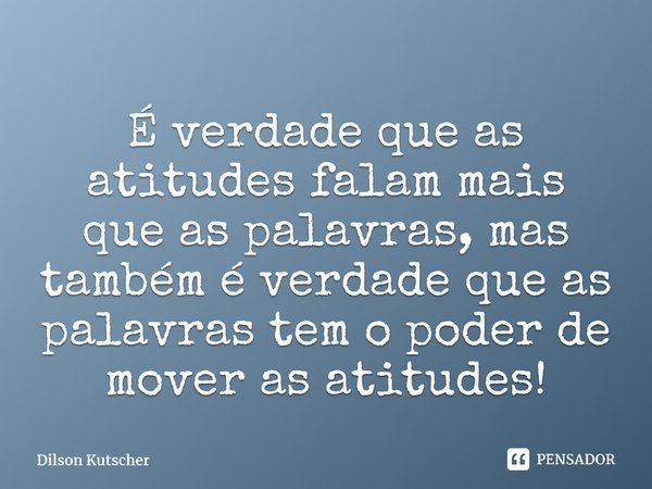 É verdade que as atitudes falam mais que as palavras, mas também é verdade que as palavras tem o poder de mover as atitudes!⁠... Frase de Dilson Kutscher.