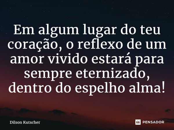⁠Em algum lugar do teu coração, o reflexode um amor vivido estará para sempre eternizado, dentro do espelhoalma!... Frase de Dilson Kutscher.