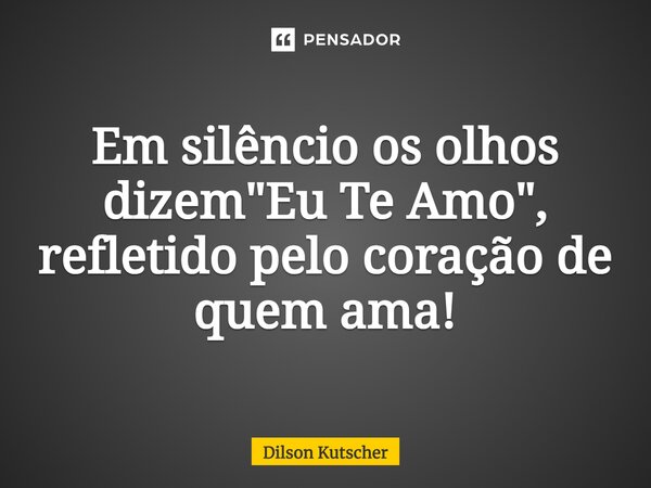Em silêncio os olhos dizem "Eu Te Amo", refletido pelo coração de quem ama!... Frase de Dilson Kutscher.