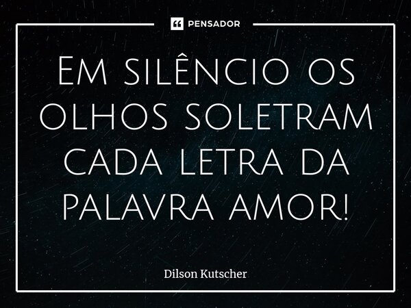 ⁠Em silêncio os olhos soletram cada letra da palavra amor!... Frase de Dilson Kutscher.