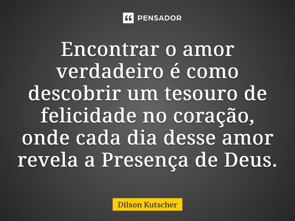 ⁠Encontrar o amor verdadeiro é como descobrir um tesouro de felicidade no coração, onde cada dia desse amor revela a Presença de Deus.... Frase de Dilson Kutscher.