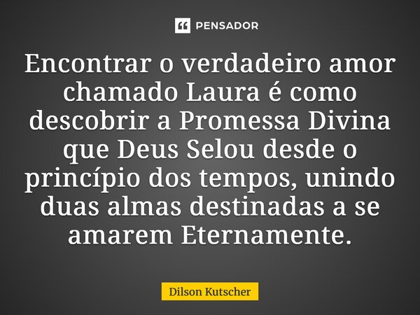 ⁠Encontrar o verdadeiro amor chamado Laura é como descobrir a Promessa Divina que Deus Selou desde o princípio dos tempos, unindo duas almas destinadas a se ama... Frase de Dilson Kutscher.