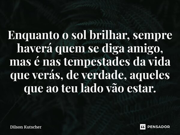 ⁠⁠Enquanto o sol brilhar, sempre haverá quem se diga amigo, mas é nas tempestades da vida que verás, de verdade, aqueles que ao teu lado vão estar.... Frase de Dilson Kutscher.