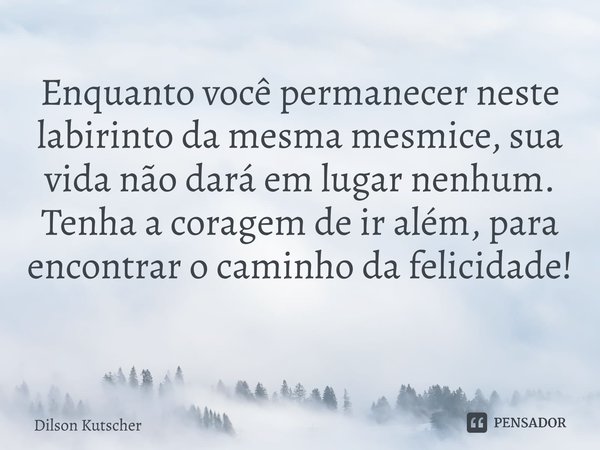 Enquanto você permanecer neste labirinto da mesma mesmice, sua vida não dará em lugar nenhum. Tenha a coragem de ir além, para encontrar o caminho da felicidade... Frase de Dilson Kutscher.