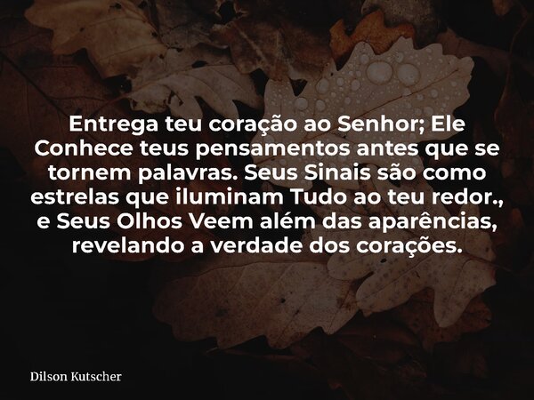 Entrega teu coração ao Senhor; Ele Conhece teus pensamentos antes que se tornem palavras. Seus Sinais são como estrelas que iluminam Tudo ao teu redor., e Seus ... Frase de Dilson Kutscher.