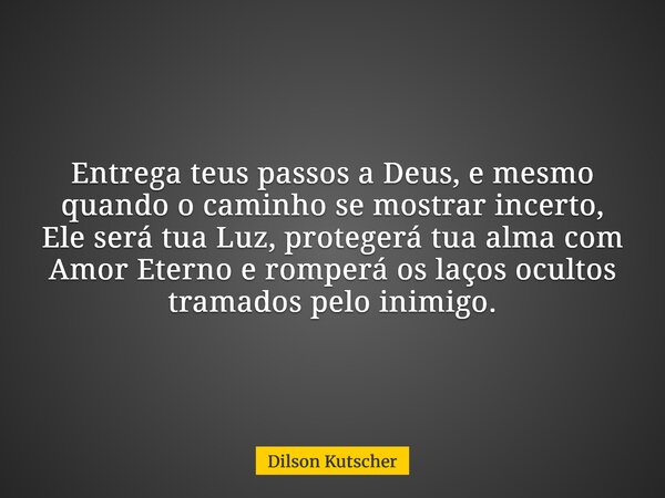 Entrega teus passos a Deus, e mesmo quando o caminho se mostrar incerto, Ele será tua Luz, protegerá tua alma com Amor Eterno e romperá os laços ocultos tramado... Frase de Dilson Kutscher.