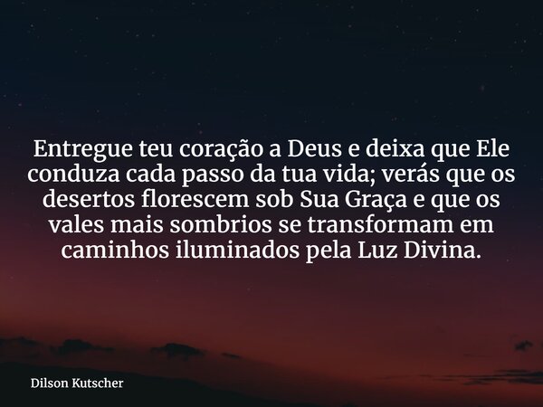 Entregue teu coração a Deus e deixa que Ele conduza cada passo da tua vida; verás que os desertos florescem sob Sua Graça e que os vales mais sombrios se transf... Frase de Dilson Kutscher.