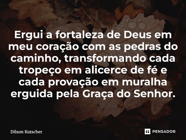 ⁠Ergui a fortaleza de Deus em meu coração com as pedras do caminho, transformando cada tropeço em alicerce de fé e cada provação em muralha erguida pela Graça d... Frase de Dilson Kutscher.
