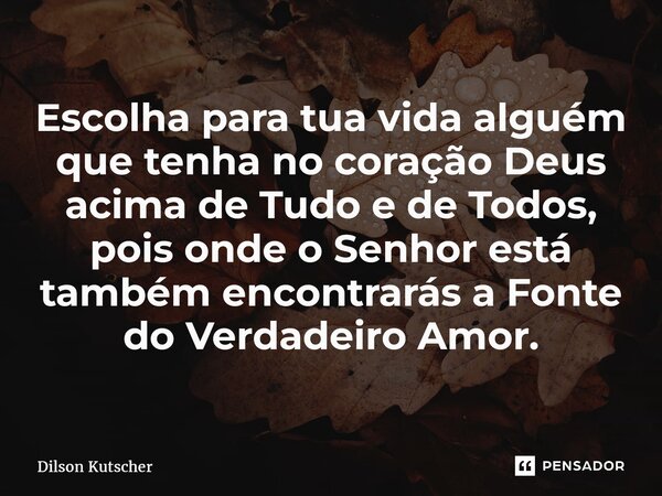 ⁠Escolha para tua vida alguém que tenha no coração Deus acima de Tudo e de Todos, pois onde o Senhor está também encontrarás a Fonte do Verdadeiro Amor.... Frase de Dilson Kutscher.