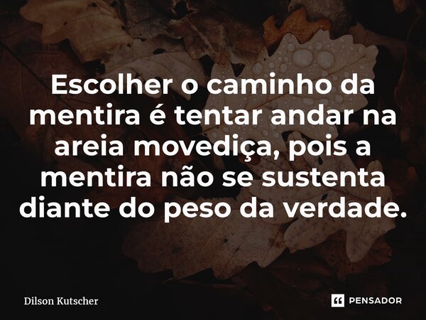 Escolher o caminho da mentira é tentar andar na areia movediça, pois a mentira não se sustenta diante do peso da verdade.... Frase de Dilson Kutscher.