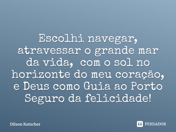 ⁠Escolhi navegar, atravessar o grande mar da vida, com o sol no horizonte do meu coração, e Deus como Guia ao Porto Seguro da felicidade!... Frase de Dilson Kutscher.