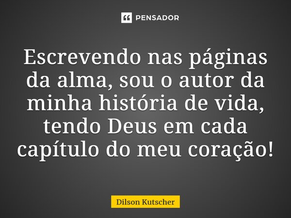 ⁠Escrevendo nas páginas da alma, sou o autor da minha história de vida, tendo Deus em cada capítulo do meu coração!... Frase de Dilson Kutscher.