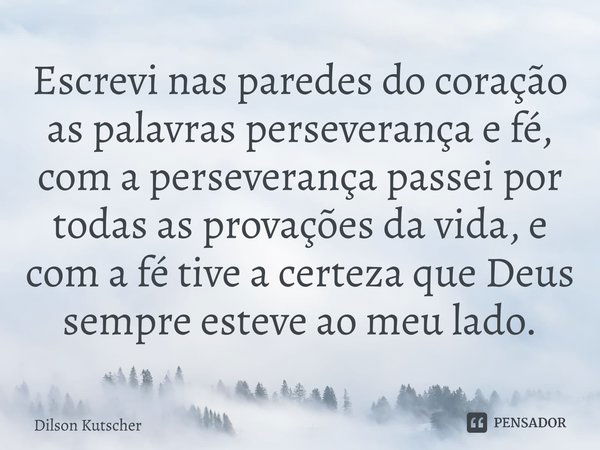 Escrevi nas paredes do coração as palavras perseverança e fé, com a perseverança passei por todas as provações da vida, e com a fé tive a certeza que Deus sempr... Frase de Dilson Kutscher.