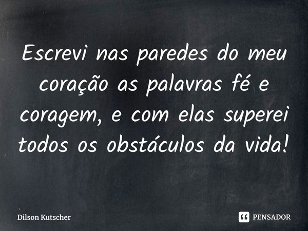 Escrevi nas paredes do meu coração as palavras fé e coragem, e com elas superei todos os obstáculos da vida!⁠... Frase de Dilson Kutscher.