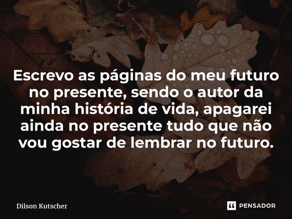 Escrevo as páginas do meu futuro no presente, sendo o autor da minha história de vida, apagarei ainda no presente tudo que não vou gostar de lembrar no futuro.... Frase de Dilson Kutscher.