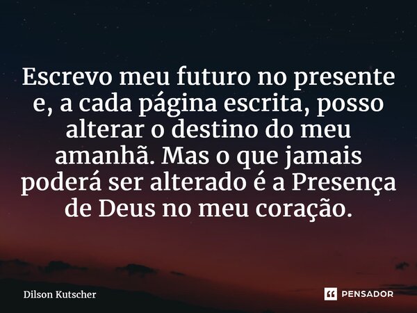 Escrevo meu futuro no presente e, a cada página escrita, posso alterar o destino do meu amanhã. Mas o que jamais poderá ser alterado é a Presença de Deus no meu... Frase de Dilson Kutscher.