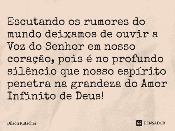 Escutando os rumores do mundo deixamos de ouvir a Voz do Senhor em nosso coração, pois é no profundo silêncio que nosso espírito penetra na grandeza do Amor Inf... Frase de Dilson Kutscher.
