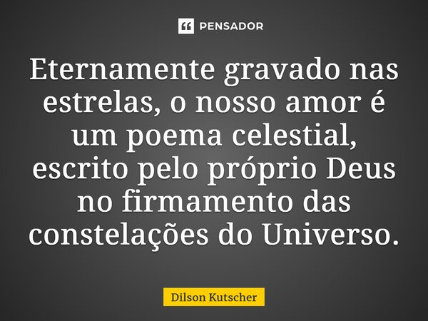 ⁠Eternamente gravado nas estrelas, o nosso amor é um poema celestial, escrito pelo próprio Deus no firmamento das constelações do Universo.... Frase de Dilson Kutscher.