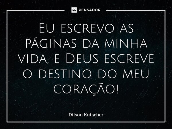 Eu escrevo as páginas da minha vida, e Deus escreve o destino do meu coração!... Frase de Dilson Kutscher.