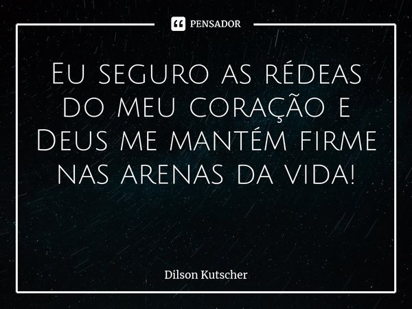 Eu seguro as rédeas do meu coração e Deus me mantém firme nas arenas da vida! ⁠... Frase de Dilson Kutscher.