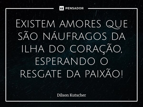 Existem amores que são náufragos da ilha do coração, esperando o resgate da paixão!... Frase de Dilson Kutscher.