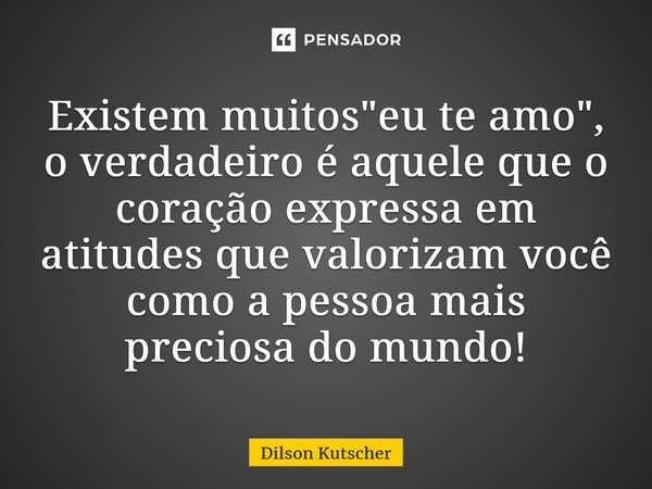 ⁠Existem muitos "eu te amo", o verdadeiro é aquele que o coração expressa em atitudes que valorizam você como a pessoa mais preciosa do mundo!... Frase de Dilson Kutscher.