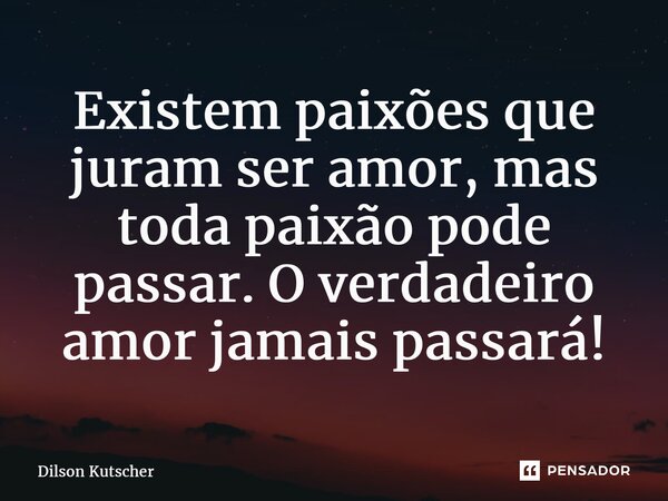 Existem paixões que juram ser amor, mas toda paixão pode passar. O verdadeiro amor jamais passará!... Frase de Dilson Kutscher.