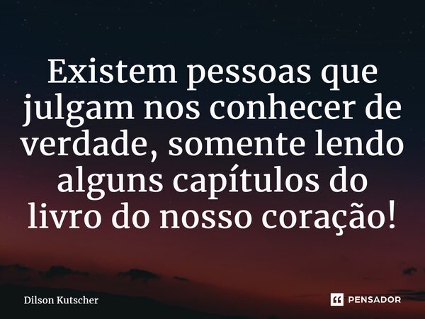 ⁠Existem pessoas que julgam nos conhecer de verdade, somente lendo alguns capítulos do livro do nosso coração!... Frase de Dilson Kutscher.