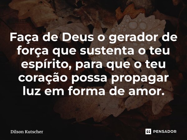 ⁠Faça de Deus o gerador de força que sustenta o teu espírito, para que o teu coração possa propagar luz em forma de amor.... Frase de Dilson Kutscher.