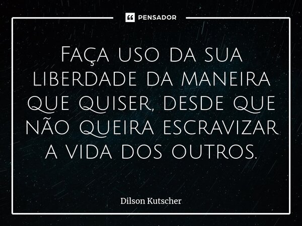 ⁠Faça uso da sua liberdade da maneira que quiser, desde que não queira escravizar a vida dos outros.... Frase de Dilson Kutscher.