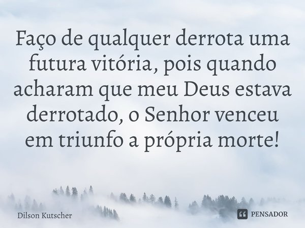Faço de qualquer derrota uma futura vitória, pois quando acharam que meu Deus estava derrotado, o Senhor venceu em triunfo a própria morte! ⁠... Frase de Dilson Kutscher.