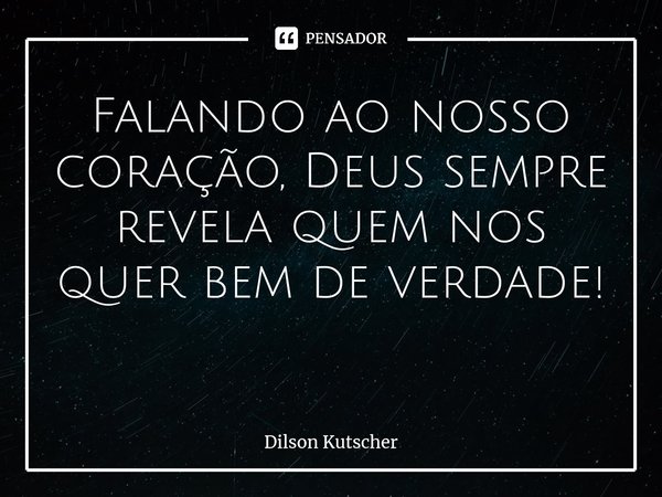 Falando ao nosso coração, Deus sempre revela quem nos quer bem de verdade! ⁠... Frase de Dilson Kutscher.