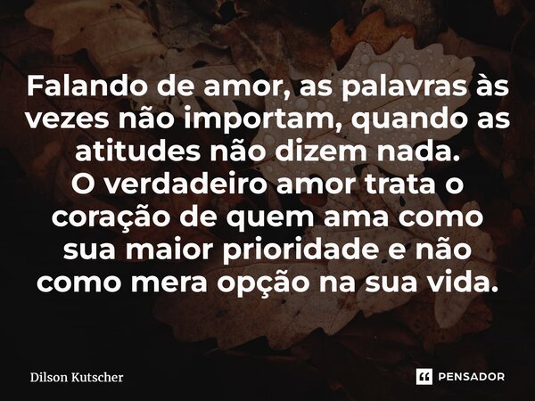 ⁠Falando de amor, as palavras às vezes não importam, quando as atitudes não dizem nada. O verdadeiro amor trata o coração de quem ama como sua maior prioridade ... Frase de Dilson Kutscher.