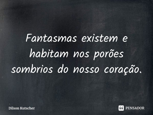 ⁠Fantasmas existem e habitam nos porões sombrios do nosso coração.... Frase de Dilson Kutscher.