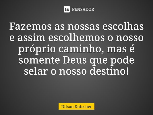 Fazemos as nossas escolhas e assim escolhemos o nosso próprio caminho, mas é somente Deus que pode selar o nosso destino! ⁠... Frase de Dilson Kutscher.