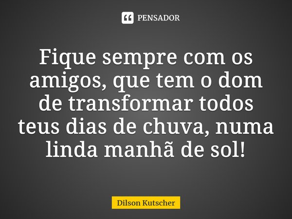 Fique sempre com os amigos, que tem o dom de transformar todos teus dias de chuva, numa linda manhã de sol!⁠... Frase de Dilson Kutscher.