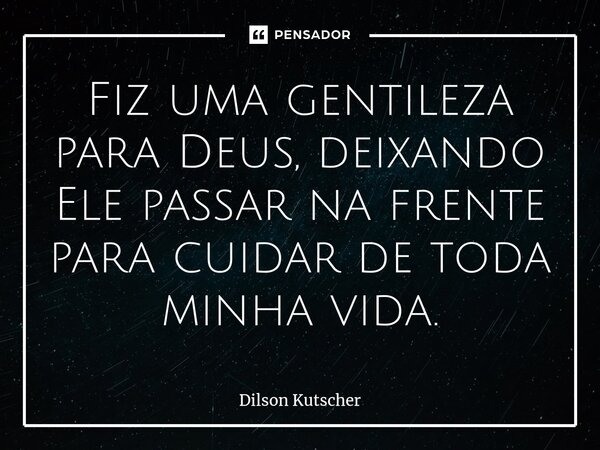 Fiz uma gentileza para Deus, deixando Ele passar na frente para cuidar de toda minha vida.... Frase de Dilson Kutscher.