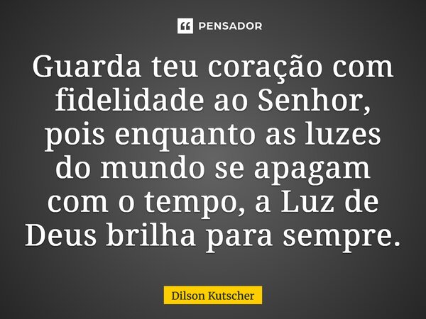 ⁠Guarda teu coração com fidelidade ao Senhor, pois enquanto as luzes do mundo se apagam com o tempo, a Luz de Deus brilha para sempre.... Frase de Dilson Kutscher.