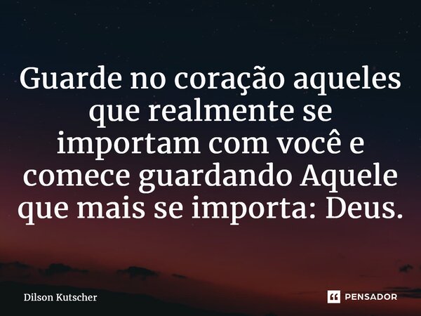 ⁠Guarde no coração aqueles que realmente se importam com você e comece guardando Aquele que mais se importa: Deus.... Frase de Dilson Kutscher.