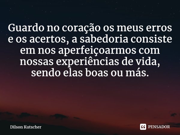 Guardo no coração os meus erros e os acertos,a sabedoria consiste em nos aperfeiçoarmos com nossas experiências de vida, sendo elas boas ou más. ⁠... Frase de Dilson Kutscher.
