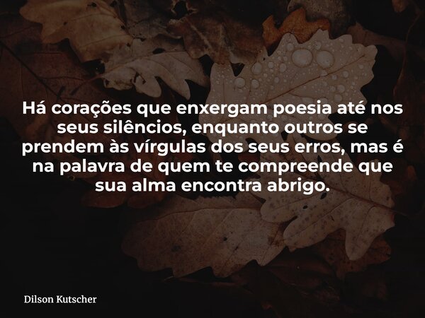 Há corações que enxergam poesia até nos seus silêncios, enquanto outros se prendem às vírgulas dos seus erros, mas é na palavra de quem te compreende que sua al... Frase de Dilson Kutscher.