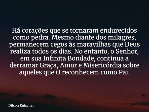 Há corações que se tornaram endurecidos como pedra. Mesmo diante dos milagres, permanecem cegos às maravilhas que Deus realiza todos os dias. No entanto, o Senh... Frase de Dilson Kutscher.