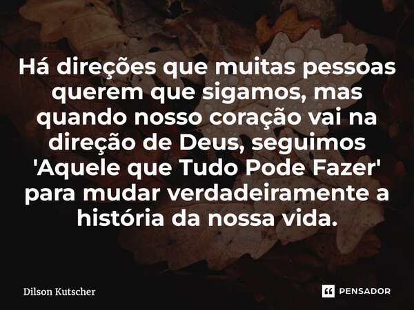 ⁠Há direções que muitas pessoas querem que sigamos, mas quando nosso coração vai na direção de Deus, seguimos 'Aquele que Tudo Pode Fazer' para mudar verdadeira... Frase de Dilson Kutscher.