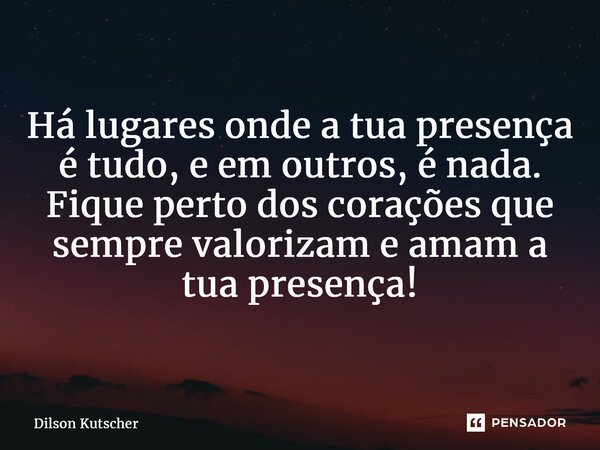 Há lugares onde a tua presença é tudo, e em outros, é nada. Fique perto dos corações que sempre valorizam e amam a tua presença! ⁠... Frase de Dilson Kutscher.